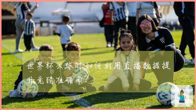 世界杯买球时如何利用直播数据提升竞猜准确率？