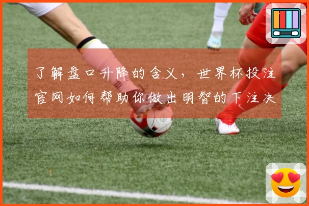 了解盘口升降的含义，世界杯投注官网如何帮助你做出明智的下注决策