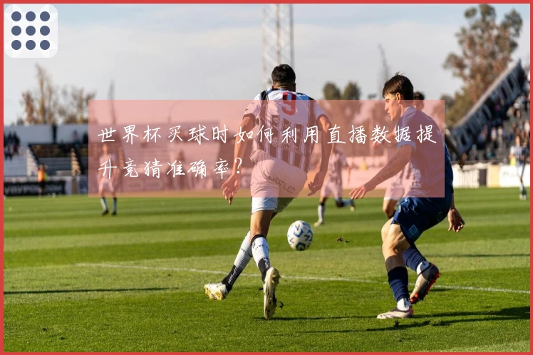 世界杯买球时如何利用直播数据提升竞猜准确率？