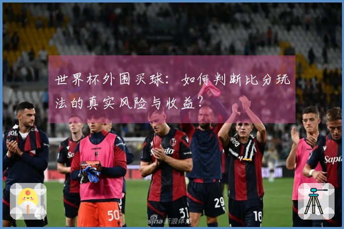 世界杯外围买球:如何判断比分玩法的真实风险与收益?