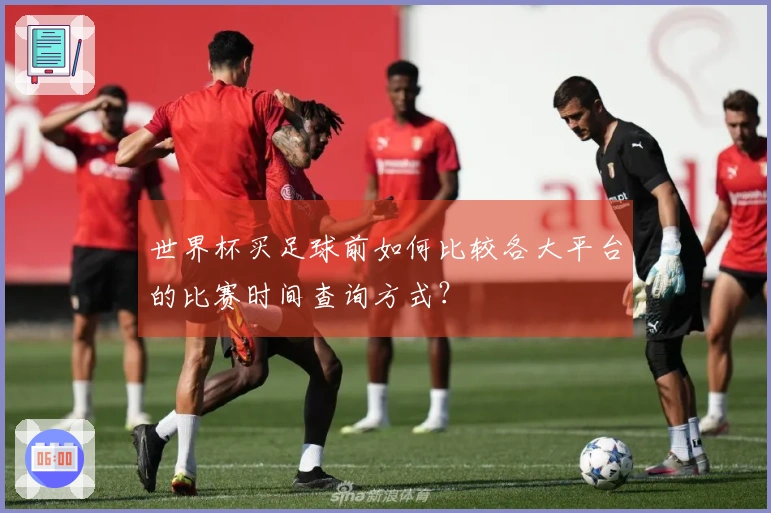 世界杯买足球前如何比较各大平台的比赛时间查询方式？