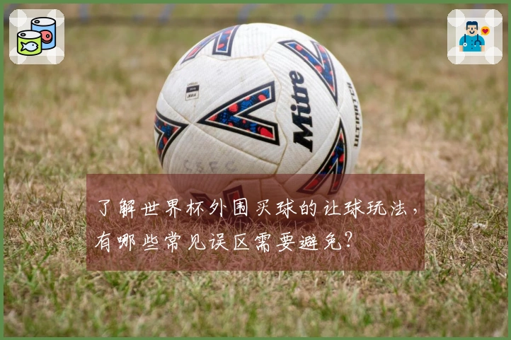 了解世界杯外围买球的让球玩法，有哪些常见误区需要避免？