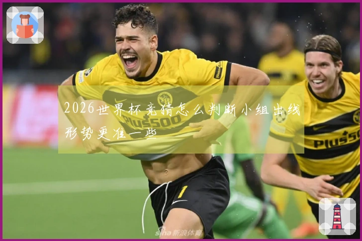 2026世界杯竞猜怎么判断小组出线形势更准一些