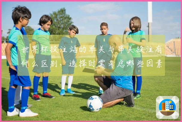 世界杯投注站的单关与串关投注有什么区别，选择时需考虑哪些因素？
