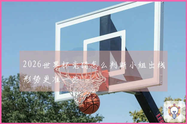 2026世界杯竞猜怎么判断小组出线形势更准一些