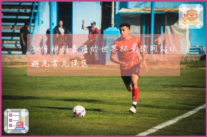 如何辨别靠谱的世界杯竞猜网站以避免常见误区