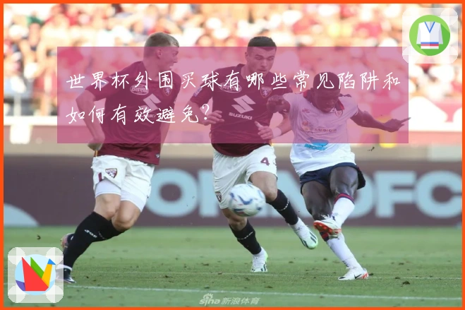 世界杯外围买球有哪些常见陷阱和如何有效避免？