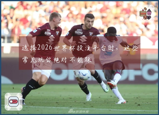 选择2026世界杯投注平台时,这些常见坑你绝对不能踩