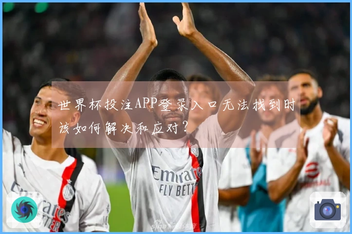 世界杯投注APP登录入口无法找到时该如何解决和应对？
