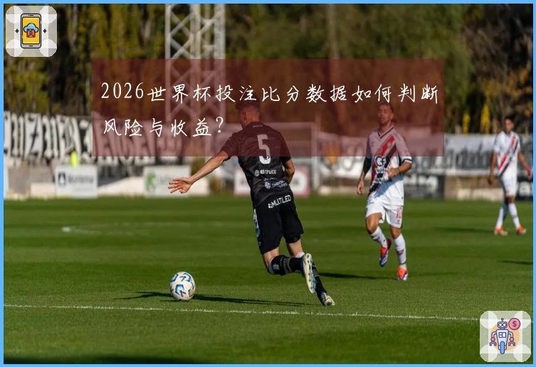2026世界杯投注比分数据如何判断风险与收益？