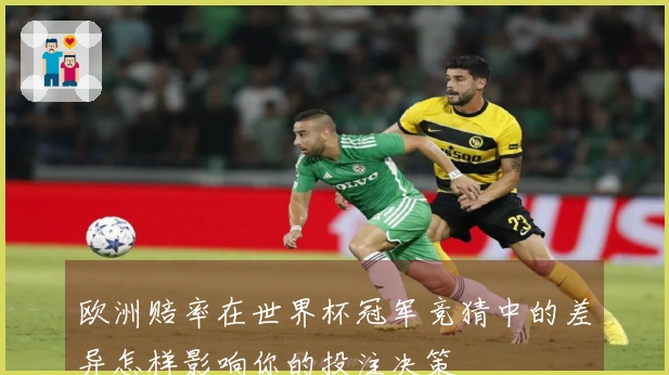 欧洲赔率在世界杯冠军竞猜中的差异怎样影响你的投注决策