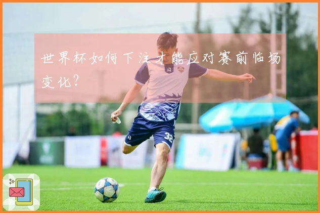 世界杯如何下注才能应对赛前临场变化？