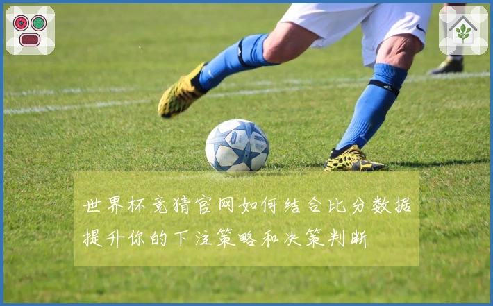 世界杯竞猜官网如何结合比分数据提升你的下注策略和决策判断
