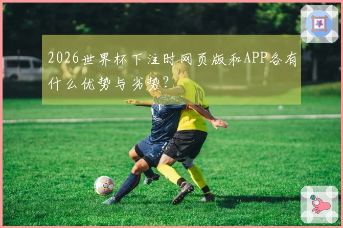 2026世界杯下注时网页版和APP各有什么优势与劣势？