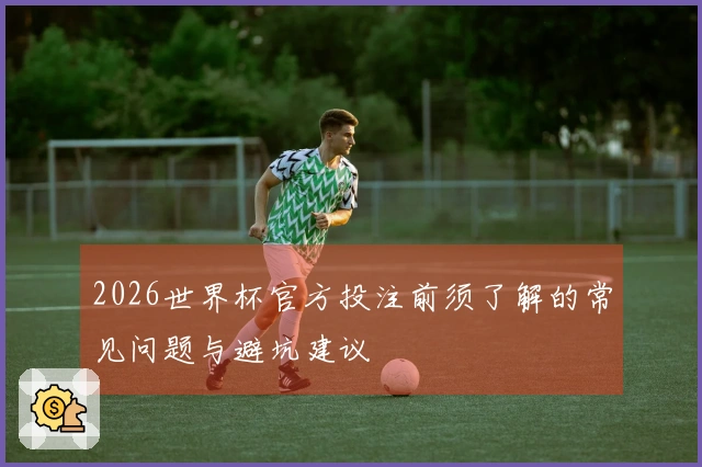 2026世界杯官方投注前须了解的常见问题与避坑建议