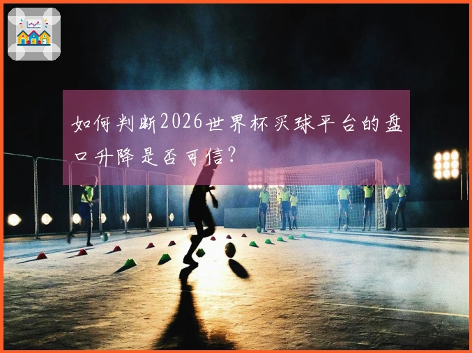 如何判断2026世界杯买球平台的盘口升降是否可信？