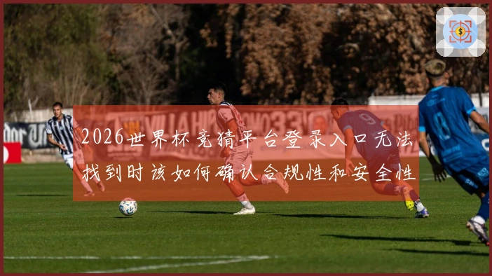 2026世界杯竞猜平台登录入口无法找到时该如何确认合规性和安全性