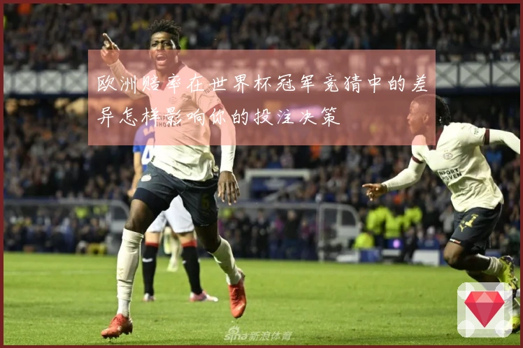 欧洲赔率在世界杯冠军竞猜中的差异怎样影响你的投注决策
