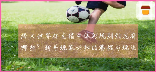 烽火世界杯竞猜中体彩规则到底有哪些？新手玩家必知的赛程与玩法解析