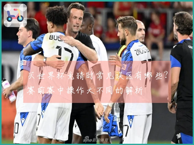 买世界杯竞猜时常见误区有哪些?赛前赛中操作大不同的解析