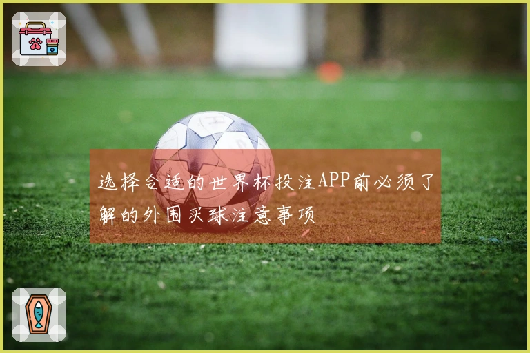 选择合适的世界杯投注APP前必须了解的外围买球注意事项