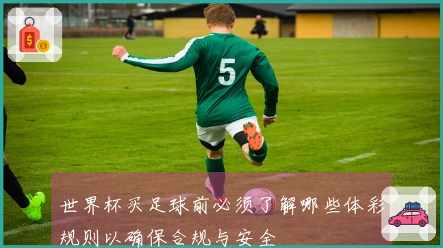 世界杯买足球前必须了解哪些体彩规则以确保合规与安全