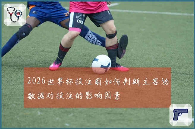 2026世界杯投注前如何判断主客场数据对投注的影响因素