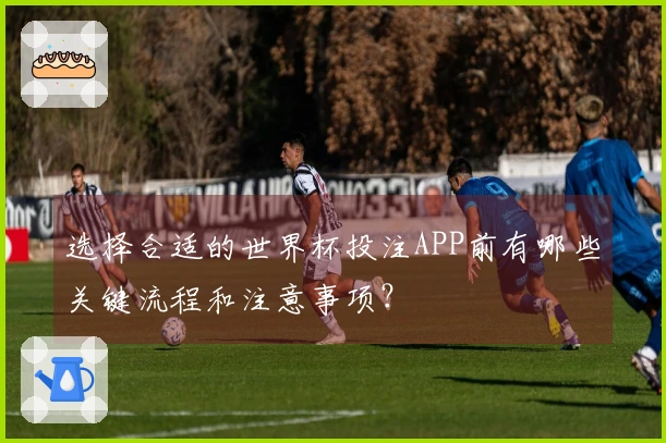 选择合适的世界杯投注APP前有哪些关键流程和注意事项？