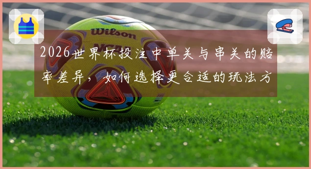 2026世界杯投注中单关与串关的赔率差异，如何选择更合适的玩法方式？
