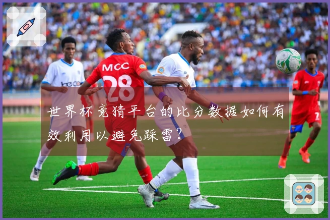 世界杯竞猜平台的比分数据如何有效利用以避免踩雷？