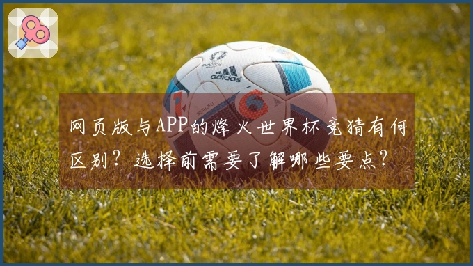 网页版与APP的烽火世界杯竞猜有何区别?选择前需要了解哪些要点?