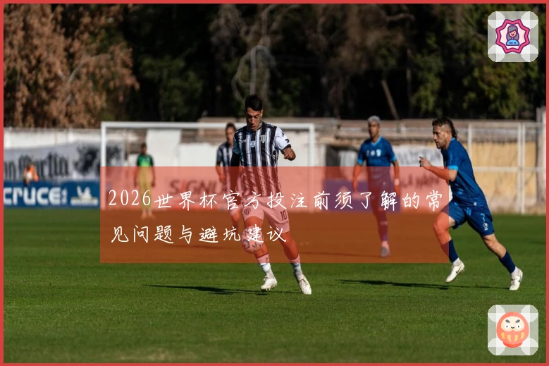2026世界杯官方投注前须了解的常见问题与避坑建议