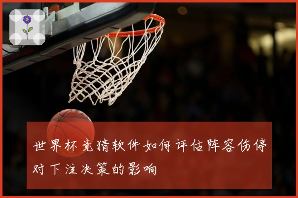 世界杯竞猜软件如何评估阵容伤停对下注决策的影响