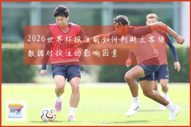 2026世界杯投注前如何判断主客场数据对投注的影响因素