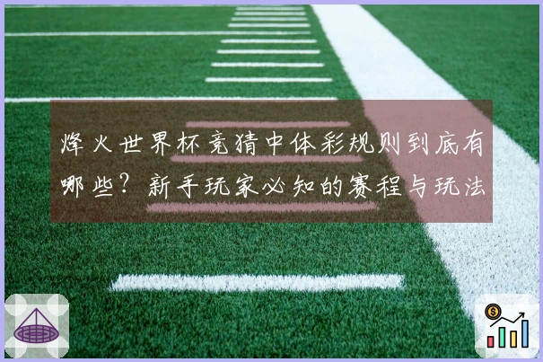 烽火世界杯竞猜中体彩规则到底有哪些？新手玩家必知的赛程与玩法解析
