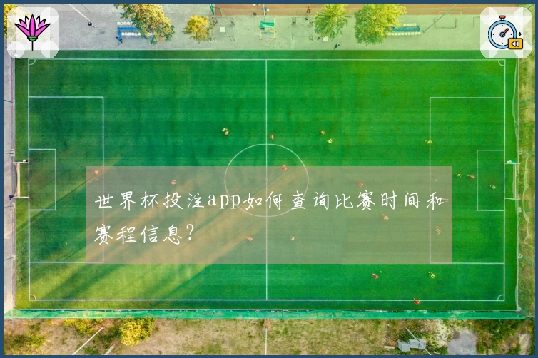 世界杯投注app如何查询比赛时间和赛程信息?