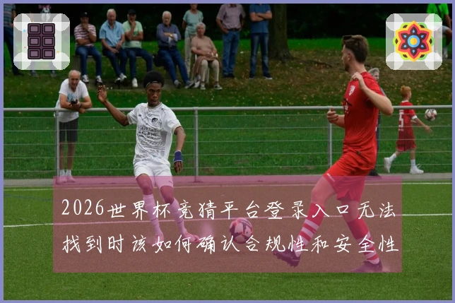2026世界杯竞猜平台登录入口无法找到时该如何确认合规性和安全性