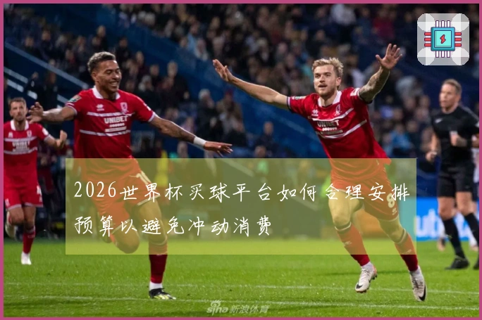 2026世界杯买球平台如何合理安排预算以避免冲动消费