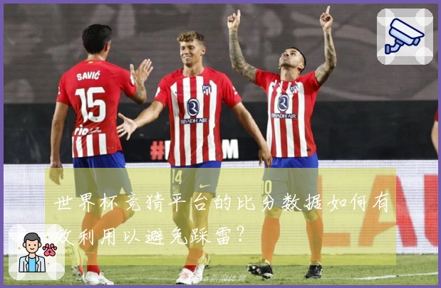 世界杯竞猜平台的比分数据如何有效利用以避免踩雷？