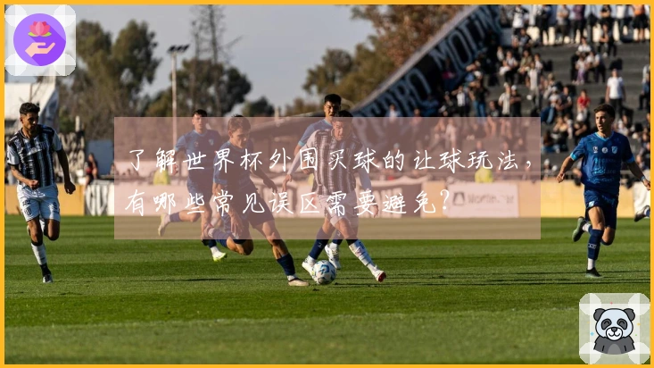 了解世界杯外围买球的让球玩法，有哪些常见误区需要避免？