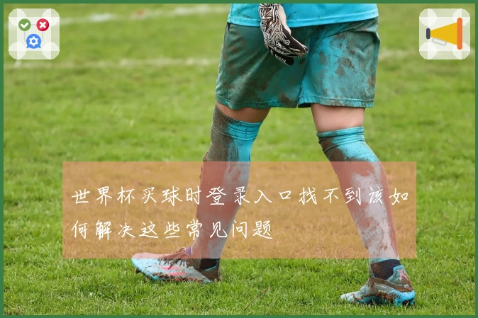 世界杯买球时登录入口找不到该如何解决这些常见问题