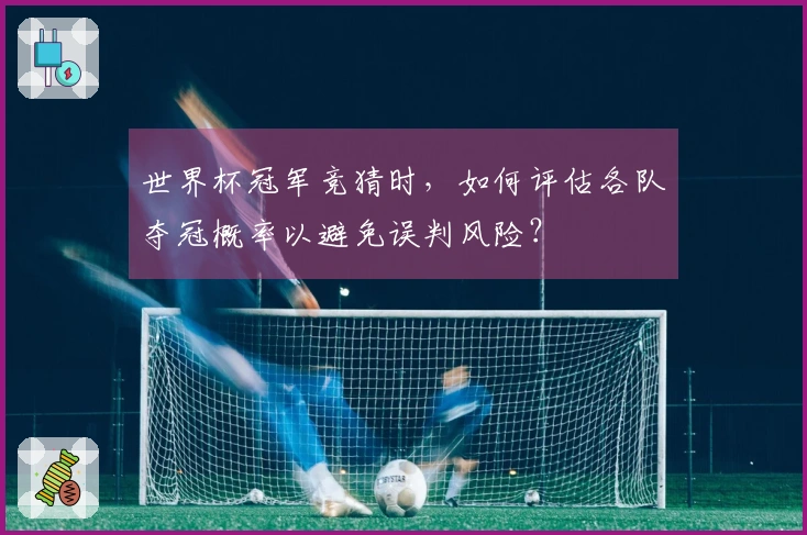 世界杯冠军竞猜时，如何评估各队夺冠概率以避免误判风险？