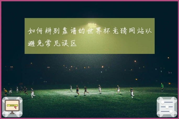 如何辨别靠谱的世界杯竞猜网站以避免常见误区