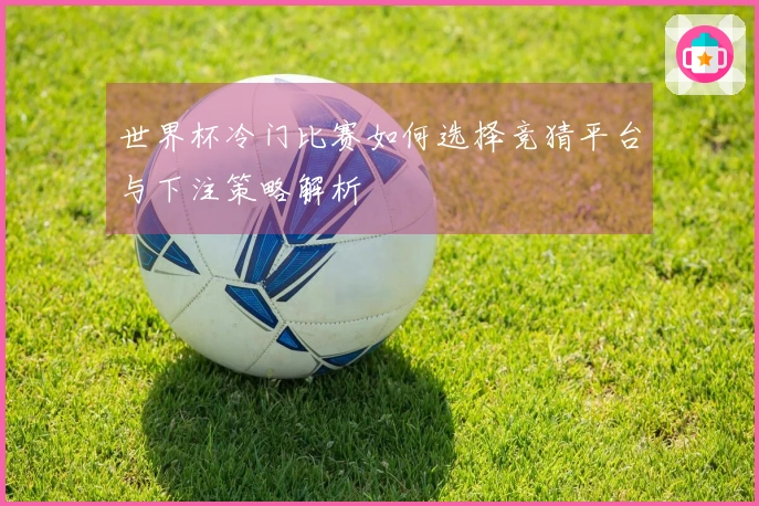 世界杯冷门比赛如何选择竞猜平台与下注策略解析