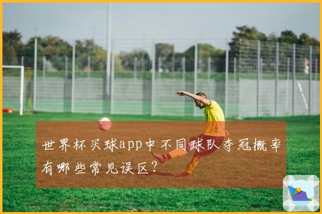 世界杯买球app中不同球队夺冠概率有哪些常见误区？