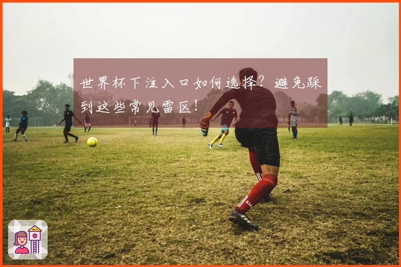 世界杯下注入口如何选择？避免踩到这些常见雷区！