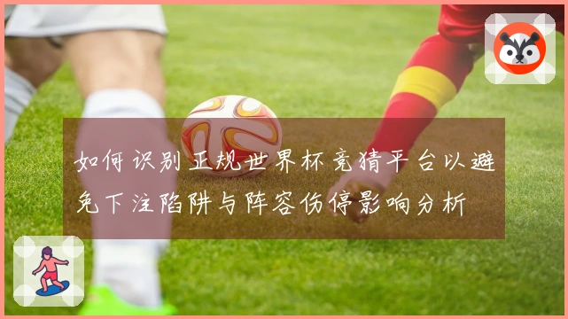 如何识别正规世界杯竞猜平台以避免下注陷阱与阵容伤停影响分析