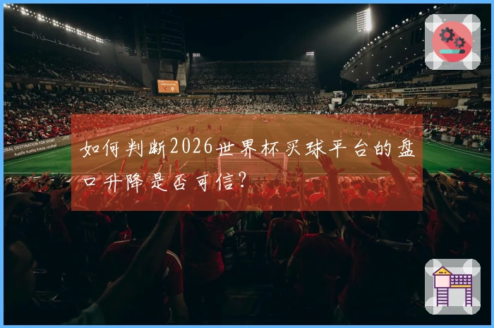 如何判断2026世界杯买球平台的盘口升降是否可信?