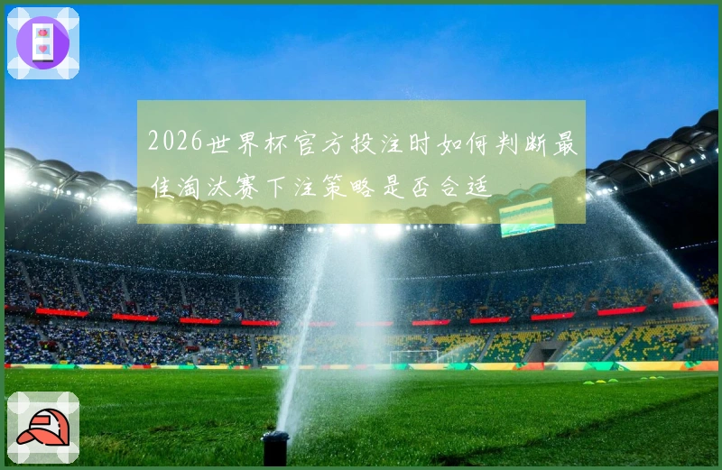 2026世界杯官方投注时如何判断最佳淘汰赛下注策略是否合适