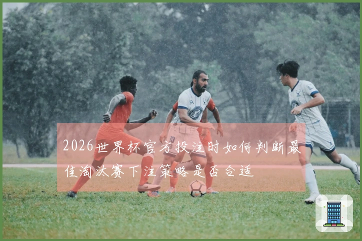 2026世界杯官方投注时如何判断最佳淘汰赛下注策略是否合适